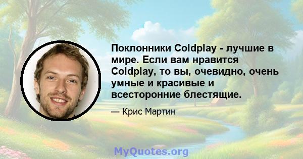 Поклонники Coldplay - лучшие в мире. Если вам нравится Coldplay, то вы, очевидно, очень умные и красивые и всесторонние блестящие.