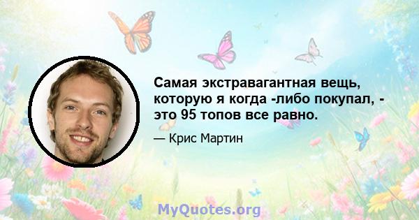 Самая экстравагантная вещь, которую я когда -либо покупал, - это 95 топов все равно.