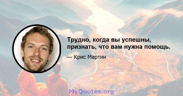 Трудно, когда вы успешны, признать, что вам нужна помощь.