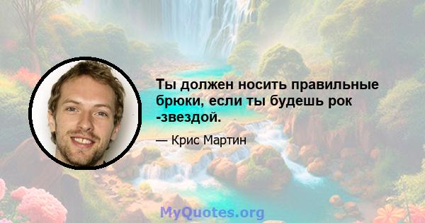 Ты должен носить правильные брюки, если ты будешь рок -звездой.