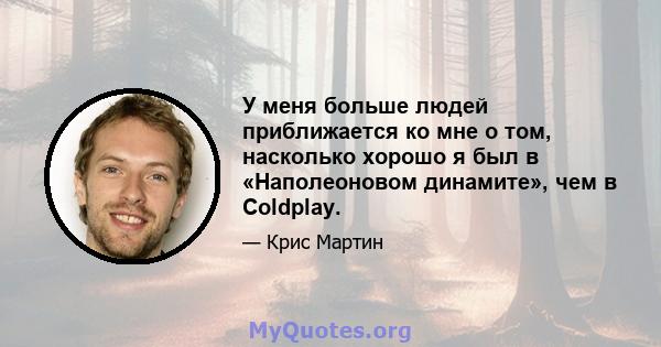 У меня больше людей приближается ко мне о том, насколько хорошо я был в «Наполеоновом динамите», чем в Coldplay.