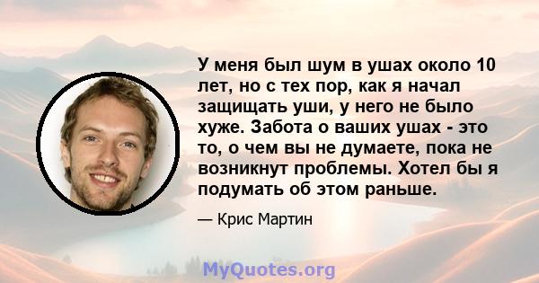 У меня был шум в ушах около 10 лет, но с тех пор, как я начал защищать уши, у него не было хуже. Забота о ваших ушах - это то, о чем вы не думаете, пока не возникнут проблемы. Хотел бы я подумать об этом раньше.