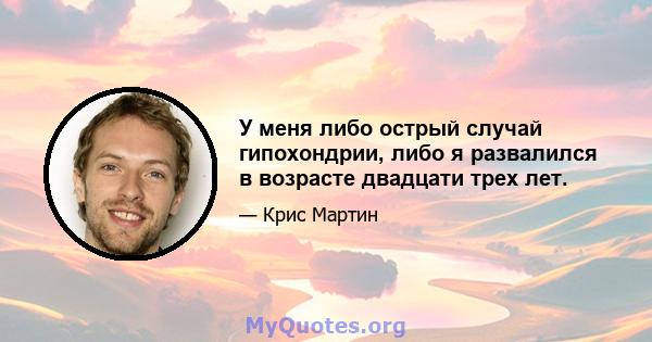 У меня либо острый случай гипохондрии, либо я развалился в возрасте двадцати трех лет.