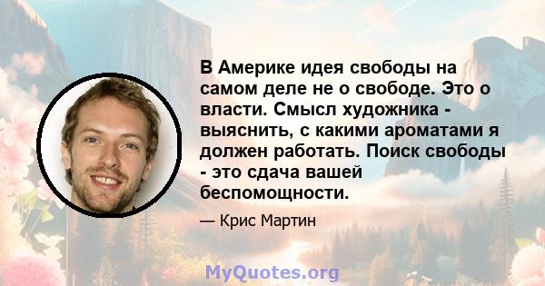 В Америке идея свободы на самом деле не о свободе. Это о власти. Смысл художника - выяснить, с какими ароматами я должен работать. Поиск свободы - это сдача вашей беспомощности.