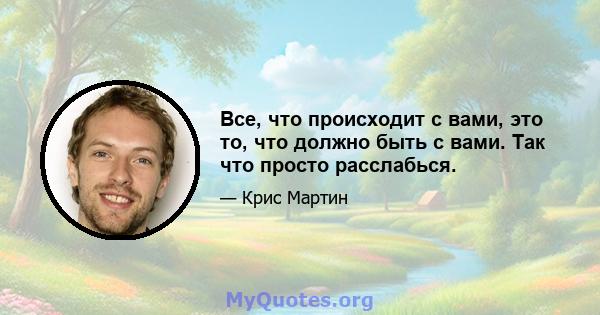 Все, что происходит с вами, это то, что должно быть с вами. Так что просто расслабься.