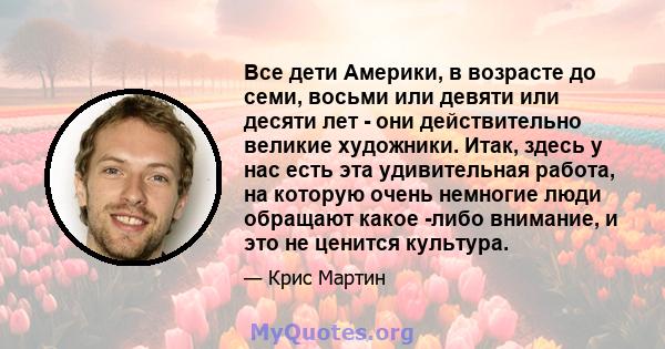 Все дети Америки, в возрасте до семи, восьми или девяти или десяти лет - они действительно великие художники. Итак, здесь у нас есть эта удивительная работа, на которую очень немногие люди обращают какое -либо внимание, 