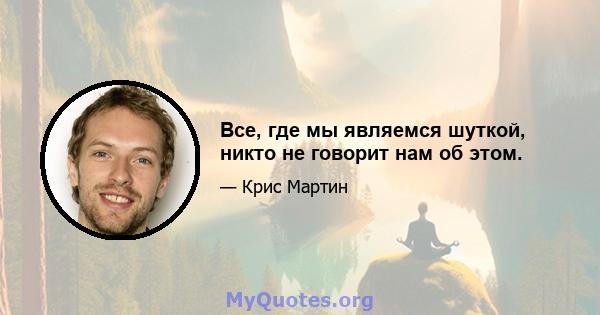 Все, где мы являемся шуткой, никто не говорит нам об этом.