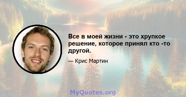 Все в моей жизни - это хрупкое решение, которое принял кто -то другой.