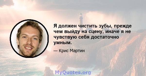 Я должен чистить зубы, прежде чем выйду на сцену, иначе я не чувствую себя достаточно умным.