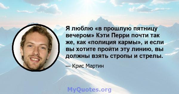 Я люблю «в прошлую пятницу вечером» Кэти Перри почти так же, как «полиция кармы», и если вы хотите пройти эту линию, вы должны взять стропы и стрелы.