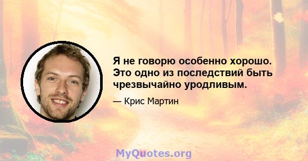 Я не говорю особенно хорошо. Это одно из последствий быть чрезвычайно уродливым.