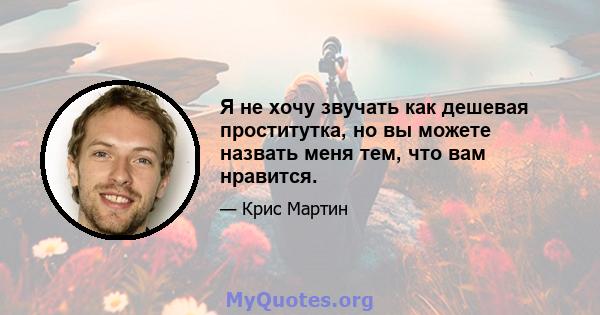 Я не хочу звучать как дешевая проститутка, но вы можете назвать меня тем, что вам нравится.