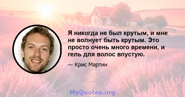 Я никогда не был крутым, и мне не волнует быть крутым. Это просто очень много времени, и гель для волос впустую.