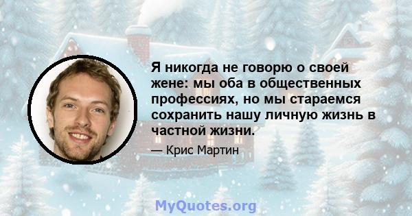 Я никогда не говорю о своей жене: мы оба в общественных профессиях, но мы стараемся сохранить нашу личную жизнь в частной жизни.