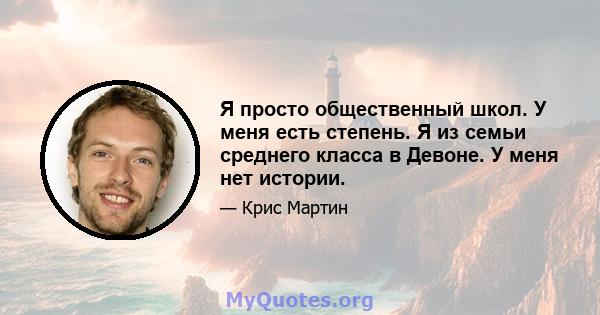 Я просто общественный школ. У меня есть степень. Я из семьи среднего класса в Девоне. У меня нет истории.