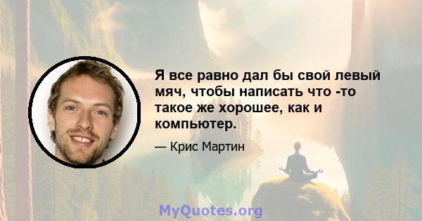 Я все равно дал бы свой левый мяч, чтобы написать что -то такое же хорошее, как и компьютер.