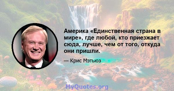 Америка «Единственная страна в мире», где любой, кто приезжает сюда, лучше, чем от того, откуда они пришли.