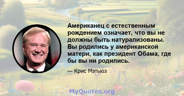 Американец с естественным рождением означает, что вы не должны быть натурализованы. Вы родились у американской матери, как президент Обама, где бы вы ни родились.