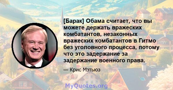 [Барак] Обама считает, что вы можете держать вражеских комбатантов, незаконных вражеских комбатантов в Гитмо без уголовного процесса, потому что это задержание за задержание военного права.