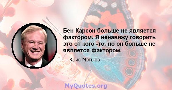 Бен Карсон больше не является фактором. Я ненавижу говорить это от кого -то, но он больше не является фактором.