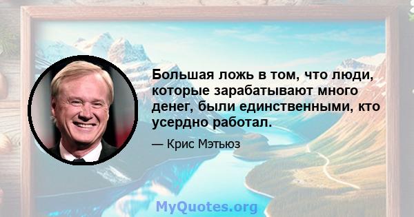 Большая ложь в том, что люди, которые зарабатывают много денег, были единственными, кто усердно работал.