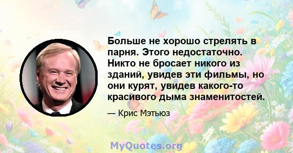 Больше не хорошо стрелять в парня. Этого недостаточно. Никто не бросает никого из зданий, увидев эти фильмы, но они курят, увидев какого-то красивого дыма знаменитостей.