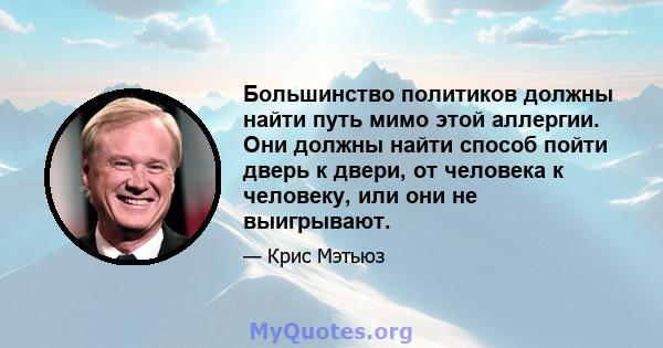 Большинство политиков должны найти путь мимо этой аллергии. Они должны найти способ пойти дверь к двери, от человека к человеку, или они не выигрывают.