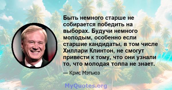 Быть немного старше не собирается победить на выборах. Будучи немного молодым, особенно если старшие кандидаты, в том числе Хиллари Клинтон, не смогут привести к тому, что они узнали то, что молодая толпа не знает.