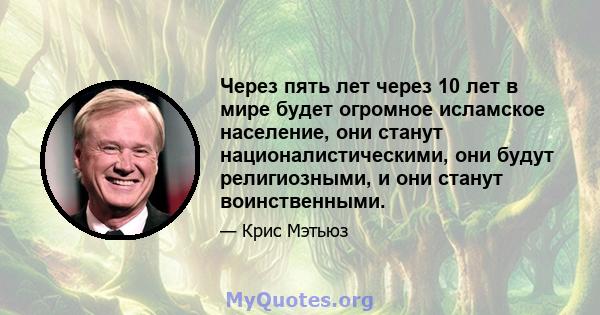 Через пять лет через 10 лет в мире будет огромное исламское население, они станут националистическими, они будут религиозными, и они станут воинственными.