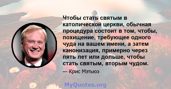 Чтобы стать святым в католической церкви, обычная процедура состоит в том, чтобы, похищение, требующее одного чуда на вашем имени, а затем канонизация, примерно через пять лет или дольше, чтобы стать святым, вторым