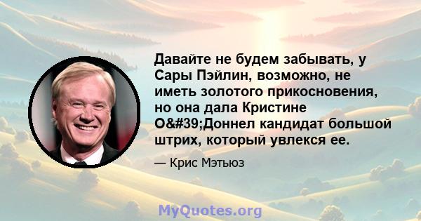 Давайте не будем забывать, у Сары Пэйлин, возможно, не иметь золотого прикосновения, но она дала Кристине О'Доннел кандидат большой штрих, который увлекся ее.