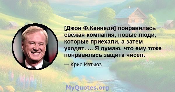 [Джон Ф.Кеннеди] понравилась свежая компания, новые люди, которые приехали, а затем уходят. ... Я думаю, что ему тоже понравилась защита чисел.