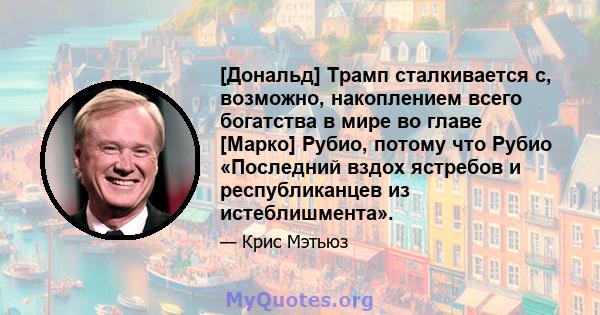 [Дональд] Трамп сталкивается с, возможно, накоплением всего богатства в мире во главе [Марко] Рубио, потому что Рубио «Последний вздох ястребов и республиканцев из истеблишмента».