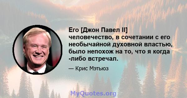 Его [Джон Павел II] человечество, в сочетании с его необычайной духовной властью, было непохож на то, что я когда -либо встречал.