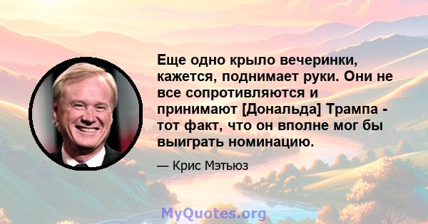 Еще одно крыло вечеринки, кажется, поднимает руки. Они не все сопротивляются и принимают [Дональда] Трампа - тот факт, что он вполне мог бы выиграть номинацию.