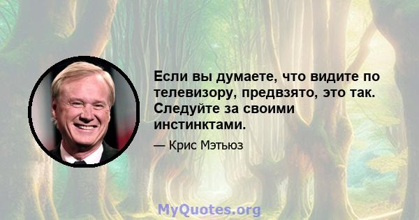 Если вы думаете, что видите по телевизору, предвзято, это так. Следуйте за своими инстинктами.