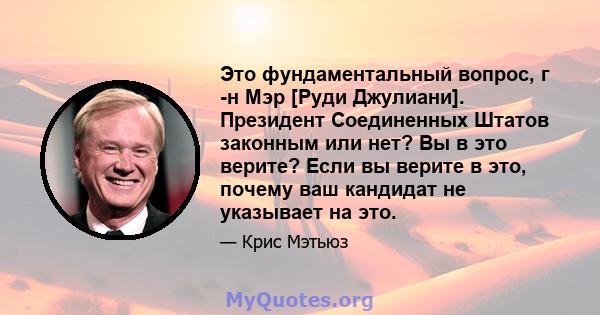 Это фундаментальный вопрос, г -н Мэр [Руди Джулиани]. Президент Соединенных Штатов законным или нет? Вы в это верите? Если вы верите в это, почему ваш кандидат не указывает на это.