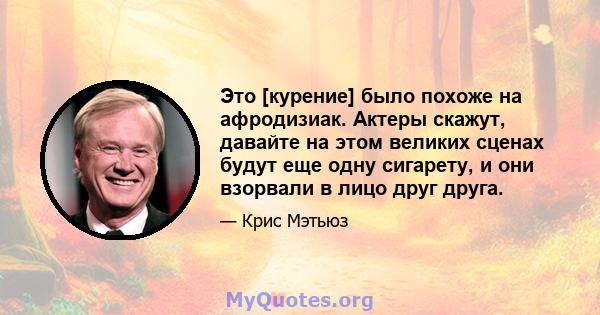 Это [курение] было похоже на афродизиак. Актеры скажут, давайте на этом великих сценах будут еще одну сигарету, и они взорвали в лицо друг друга.