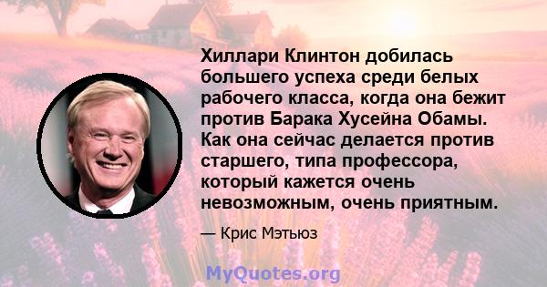 Хиллари Клинтон добилась большего успеха среди белых рабочего класса, когда она бежит против Барака Хусейна Обамы. Как она сейчас делается против старшего, типа профессора, который кажется очень невозможным, очень