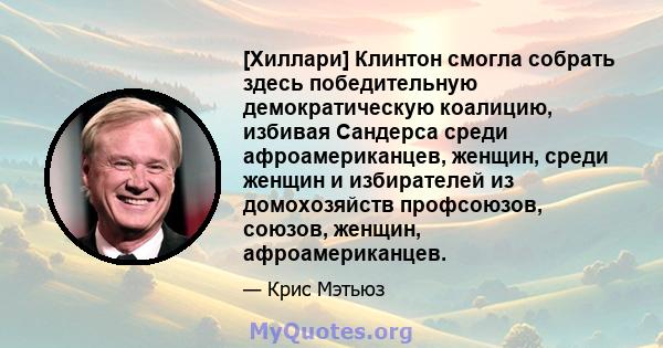 [Хиллари] Клинтон смогла собрать здесь победительную демократическую коалицию, избивая Сандерса среди афроамериканцев, женщин, среди женщин и избирателей из домохозяйств профсоюзов, союзов, женщин, афроамериканцев.