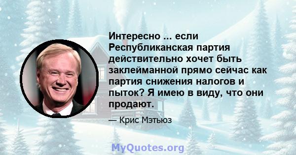 Интересно ... если Республиканская партия действительно хочет быть заклейманной прямо сейчас как партия снижения налогов и пыток? Я имею в виду, что они продают.