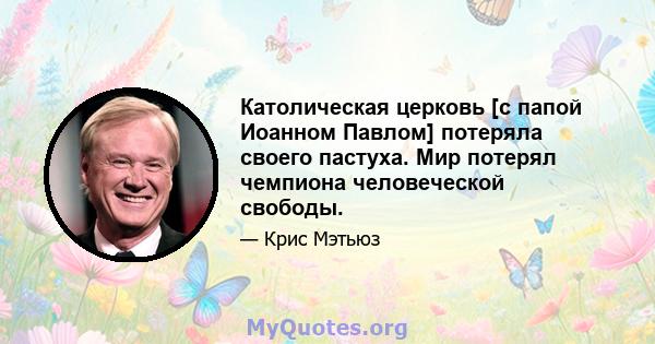 Католическая церковь [с папой Иоанном Павлом] потеряла своего пастуха. Мир потерял чемпиона человеческой свободы.