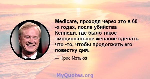 Medicare, проходя через это в 60 -х годах, после убийства Кеннеди, где было такое эмоциональное желание сделать что -то, чтобы продолжить его повестку дня.