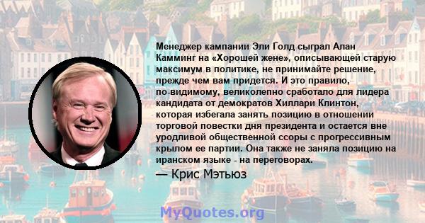 Менеджер кампании Эли Голд сыграл Алан Камминг на «Хорошей жене», описывающей старую максимум в политике, не принимайте решение, прежде чем вам придется. И это правило, по-видимому, великолепно сработало для лидера