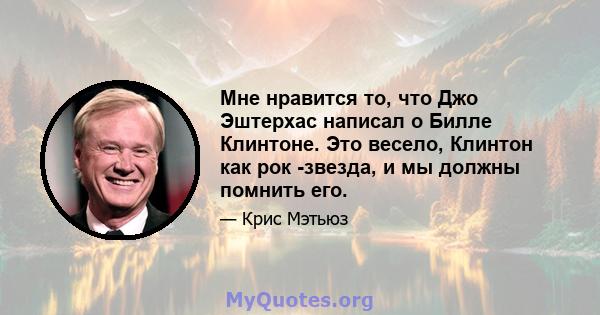 Мне нравится то, что Джо Эштерхас написал о Билле Клинтоне. Это весело, Клинтон как рок -звезда, и мы должны помнить его.