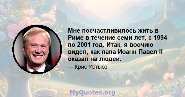 Мне посчастливилось жить в Риме в течение семи лет, с 1994 по 2001 год. Итак, я воочию видел, как папа Иоанн Павел II оказал на людей.