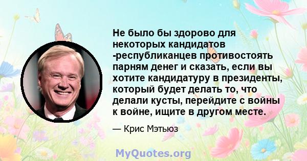 Не было бы здорово для некоторых кандидатов -республиканцев противостоять парням денег и сказать, если вы хотите кандидатуру в президенты, который будет делать то, что делали кусты, перейдите с войны к войне, ищите в