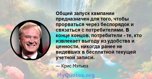 Общий запуск кампании предназначен для того, чтобы прорваться через беспорядок и связаться с потребителями. В конце концов, потребители - те, кто извлекает выгоду из удобства и ценности, никогда ранее не видевших в