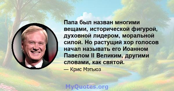 Папа был назван многими вещами, исторической фигурой, духовной лидером, моральной силой. Но растущий хор голосов начал называть его Иоанном Павелом II Великим, другими словами, как святой.