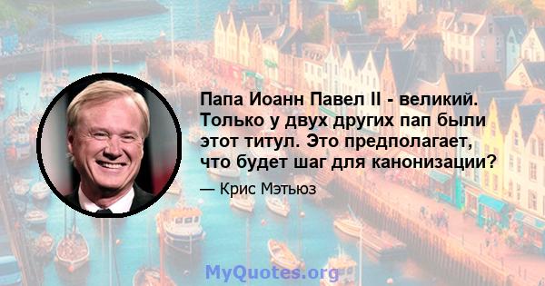 Папа Иоанн Павел II - великий. Только у двух других пап были этот титул. Это предполагает, что будет шаг для канонизации?